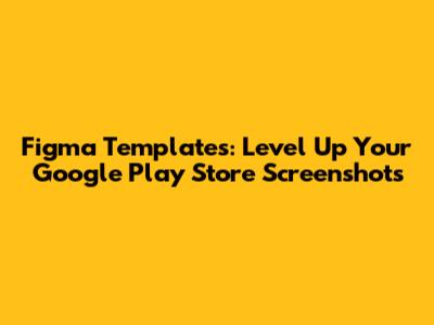 Figma Templates: Level Up Your Google Play Store Screenshots
