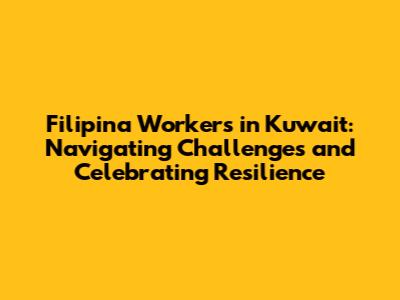 Filipina Workers in Kuwait: Navigating Challenges and Celebrating Resilience