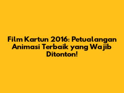 Film Kartun 2016: Petualangan Animasi Terbaik yang Wajib Ditonton!