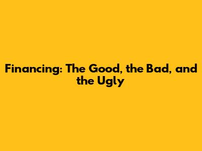 Financing: The Good, the Bad, and the Ugly