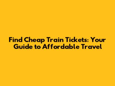 Find Cheap Train Tickets: Your Guide to Affordable Travel