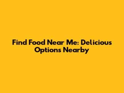 Find Food Near Me: Delicious Options Nearby
