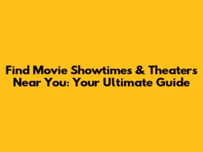 Find Movie Showtimes & Theaters Near You: Your Ultimate Guide