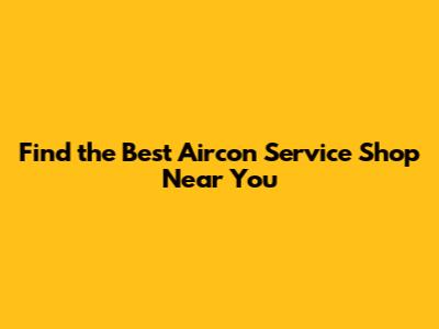 Find the Best Aircon Service Shop Near You