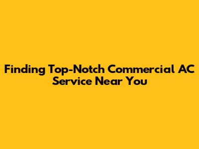 Finding Top-Notch Commercial AC Service Near You