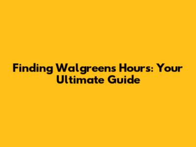 Finding Walgreens Hours: Your Ultimate Guide