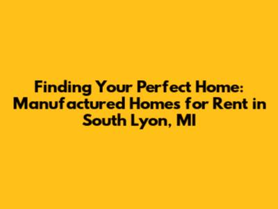 Finding Your Perfect Home: Manufactured Homes for Rent in South Lyon, MI