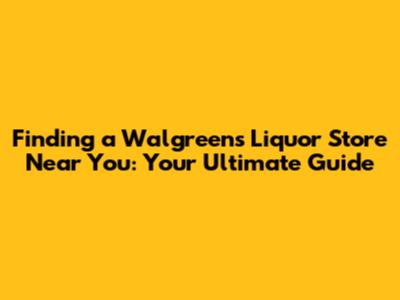 Finding a Walgreens Liquor Store Near You: Your Ultimate Guide