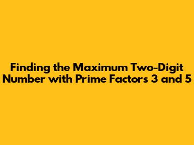 Finding the Maximum Two-Digit Number with Prime Factors 3 and 5