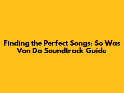 Finding the Perfect Songs: "So Was Von Da" Soundtrack Guide