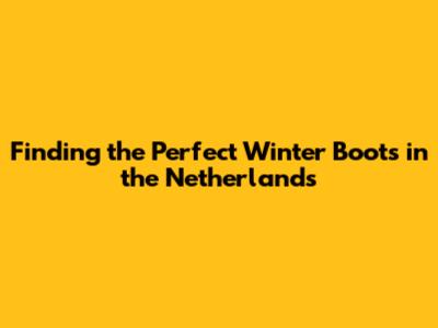 Finding the Perfect Winter Boots in the Netherlands