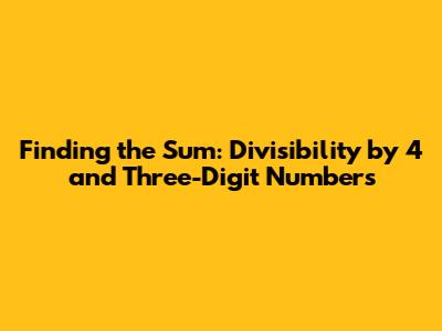 Finding the Sum: Divisibility by 4 and Three-Digit Numbers