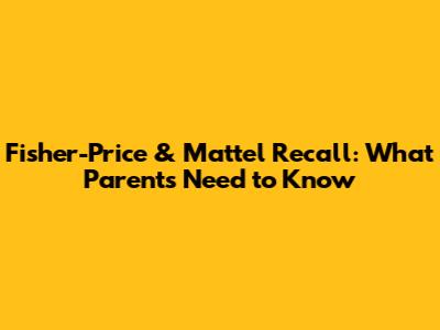 Fisher-Price & Mattel Recall: What Parents Need to Know