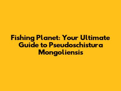 Fishing Planet: Your Ultimate Guide to Pseudoschistura Mongoliensis
