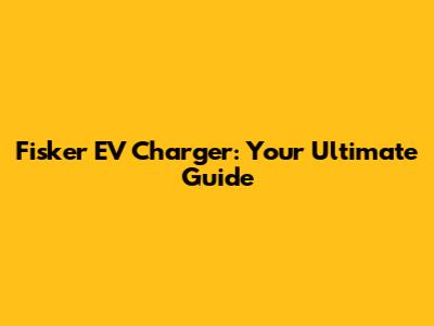Fisker EV Charger: Your Ultimate Guide