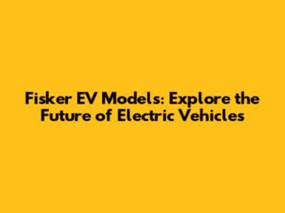 Fisker EV Models: Explore the Future of Electric Vehicles