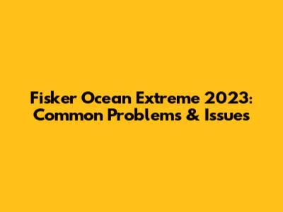 Fisker Ocean Extreme 2023: Common Problems & Issues