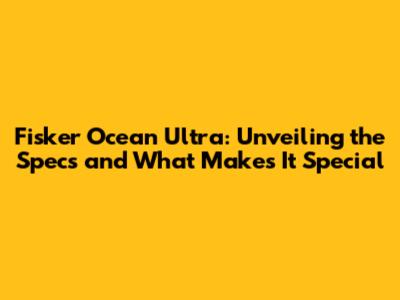 Fisker Ocean Ultra: Unveiling the Specs and What Makes It Special