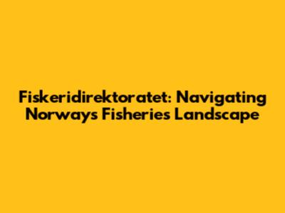 Fiskeridirektoratet: Navigating Norway's Fisheries Landscape