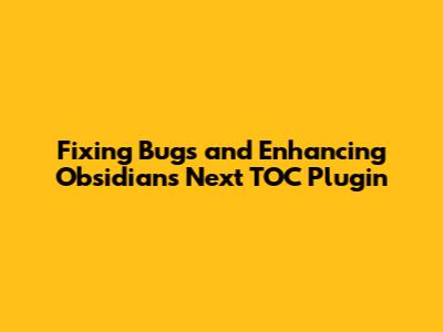 Fixing Bugs and Enhancing Obsidian's Next TOC Plugin