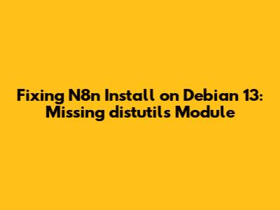 Fixing N8n Install on Debian 13: Missing `distutils` Module