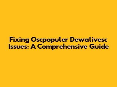 Fixing Oscpopuler Dewalivesc Issues: A Comprehensive Guide