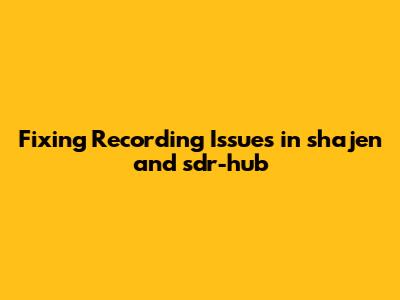 Fixing Recording Issues in shajen and sdr-hub