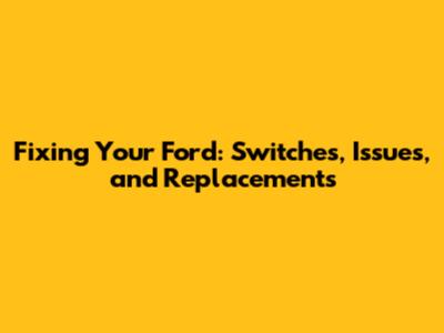 Fixing Your Ford: Switches, Issues, and Replacements