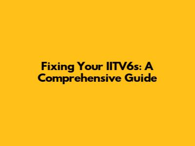 Fixing Your IITV6s: A Comprehensive Guide