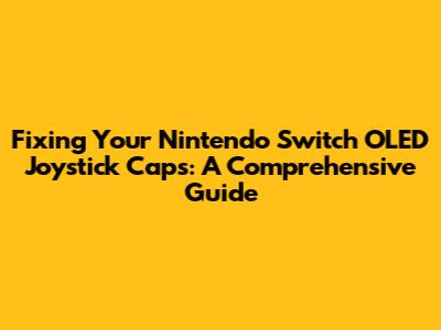 Fixing Your Nintendo Switch OLED Joystick Caps: A Comprehensive Guide