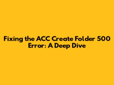 Fixing the ACC Create Folder 500 Error: A Deep Dive