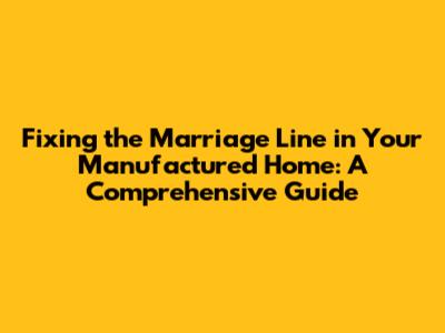 Fixing the Marriage Line in Your Manufactured Home: A Comprehensive Guide