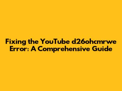 Fixing the YouTube d26ohcmrwe Error: A Comprehensive Guide