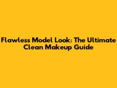 Flawless Model Look: The Ultimate Clean Makeup Guide