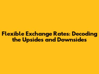 Flexible Exchange Rates: Decoding the Upsides and Downsides