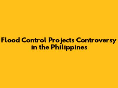 Flood Control Projects Controversy in the Philippines