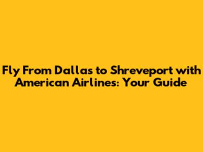 Fly From Dallas to Shreveport with American Airlines: Your Guide