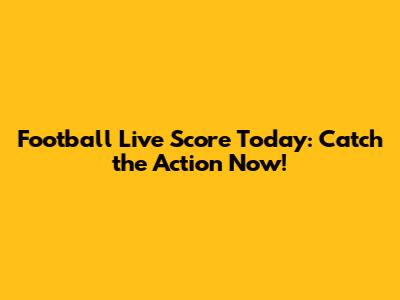 Football Live Score Today: Catch the Action Now!