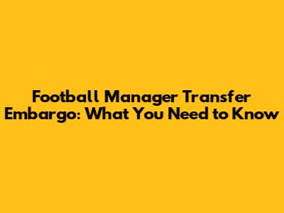 Football Manager Transfer Embargo: What You Need to Know