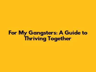 For My Gangsters: A Guide to Thriving Together
