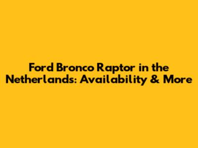 Ford Bronco Raptor in the Netherlands: Availability & More