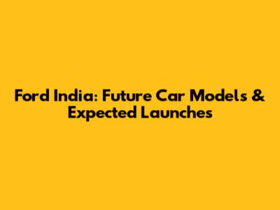 Ford India: Future Car Models & Expected Launches