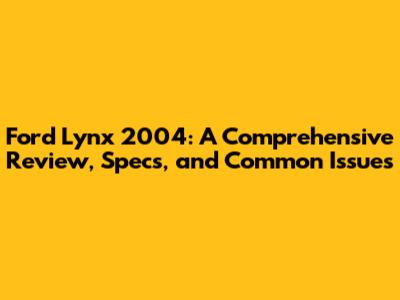 Ford Lynx 2004: A Comprehensive Review, Specs, and Common Issues