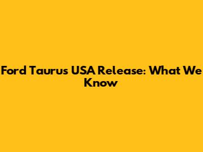 Ford Taurus USA Release: What We Know