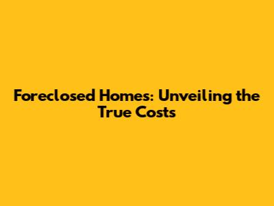 Foreclosed Homes: Unveiling the True Costs