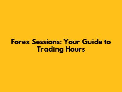 Forex Sessions: Your Guide to Trading Hours
