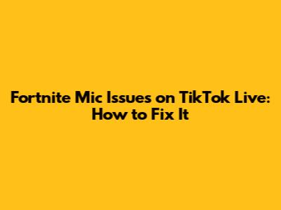 Fortnite Mic Issues on TikTok Live: How to Fix It