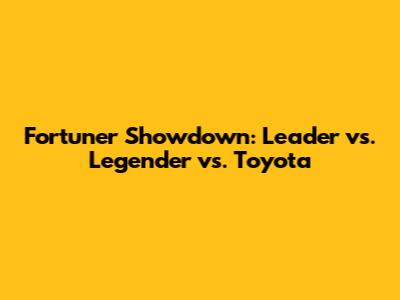 Fortuner Showdown: Leader vs. Legender vs. Toyota