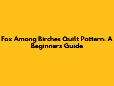 Fox Among Birches Quilt Pattern: A Beginner's Guide