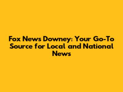 Fox News Downey: Your Go-To Source for Local and National News